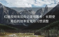 红桃视频体验向记录与思考：长期使用后的效率变化与习惯调整
