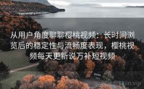 从用户角度聊聊樱桃视频：长时间浏览后的稳定性与流畅度表现，樱桃视频每天更新说万补短视频