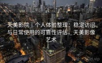 天美影院｜个人体验整理：稳定访问与日常使用的可靠性评估，天美影像艺术