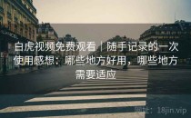 白虎视频免费观看｜随手记录的一次使用感想：哪些地方好用，哪些地方需要适应