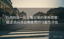 白虎网站一区｜偏日常的使用观察：稳定访问与日常使用的可靠性评估