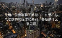 从用户角度聊聊天美糖心：在手机与电脑端的实际体验差别，美糖是什么意思啊