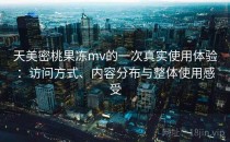 天美密桃果冻mv的一次真实使用体验：访问方式、内容分布与整体使用感受