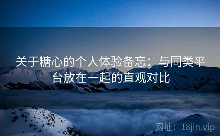 关于糖心的个人体验备忘:与同类平台放在一起的直观对比 第1张 关于糖心的个人体验备忘:与同类平台放在一起的直观对比 第1张
