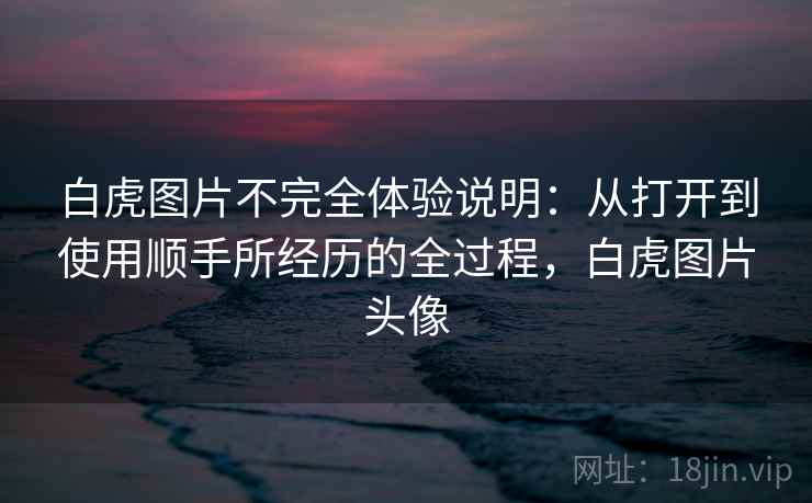 白虎图片不完全体验说明:从打开到使用顺手所经历的全过程,白虎图片头像 第1张 白虎图片不完全体验说明:从打开到使用顺手所经历的全过程,白虎图片头像 第1张