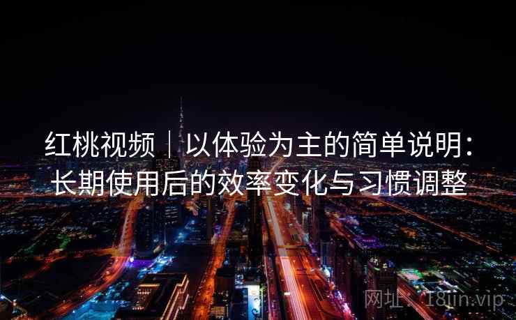 红桃视频|以体验为主的简单说明:长期使用后的效率变化与习惯调整 第1张 红桃视频|以体验为主的简单说明:长期使用后的效率变化与习惯调整 第1张