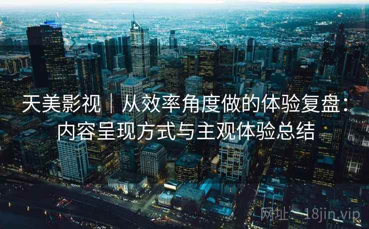 天美影视|从效率角度做的体验复盘:内容呈现方式与主观体验总结 第2张 天美影视|从效率角度做的体验复盘:内容呈现方式与主观体验总结 第2张