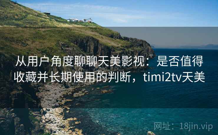 从用户角度聊聊天美影视:是否值得收藏并长期使用的判断,timi2tv天美 第2张 从用户角度聊聊天美影视:是否值得收藏并长期使用的判断,timi2tv天美 第2张