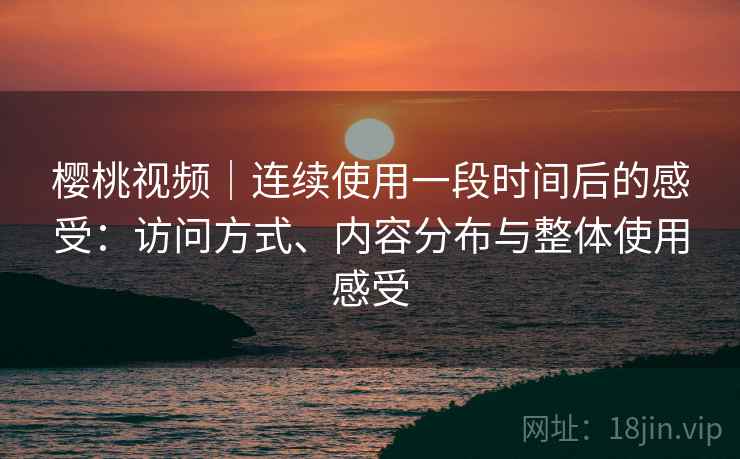 樱桃视频|连续使用一段时间后的感受:访问方式、内容分布与整体使用感受 第1张 樱桃视频|连续使用一段时间后的感受:访问方式、内容分布与整体使用感受 第1张