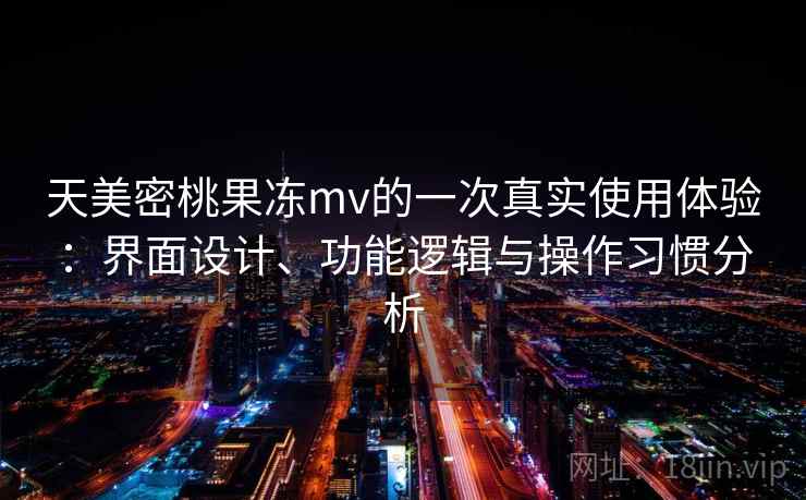 天美密桃果冻mv的一次真实使用体验:界面设计、功能逻辑与操作习惯分析 第2张 天美密桃果冻mv的一次真实使用体验:界面设计、功能逻辑与操作习惯分析 第2张