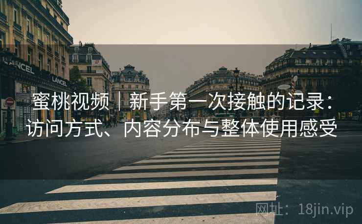 蜜桃视频｜新手第一次接触的记录：访问方式、内容分布与整体使用感受  第1张