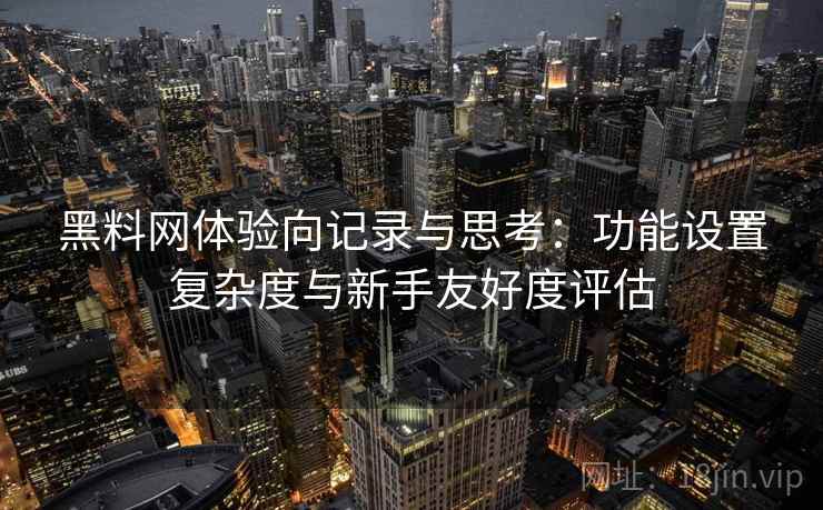 黑料网体验向记录与思考：功能设置复杂度与新手友好度评估  第1张