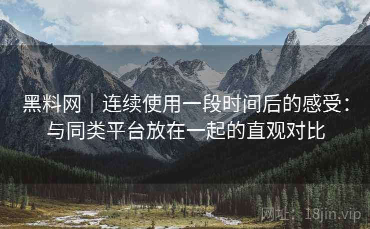 黑料网｜连续使用一段时间后的感受：与同类平台放在一起的直观对比  第2张