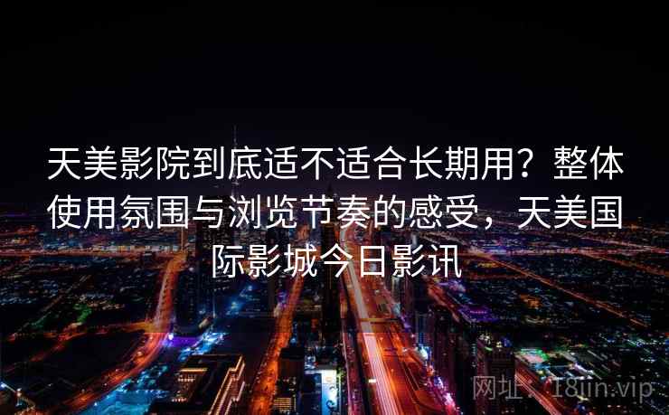 天美影院到底适不适合长期用？整体使用氛围与浏览节奏的感受，天美国际影城今日影讯  第2张