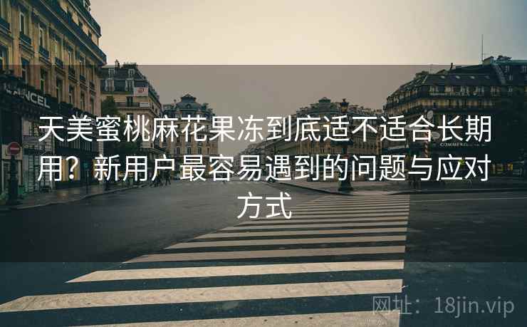 天美蜜桃麻花果冻到底适不适合长期用？新用户最容易遇到的问题与应对方式  第2张