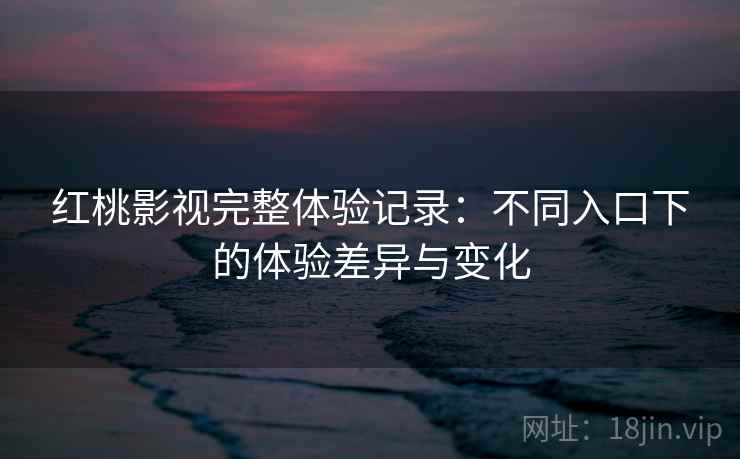 红桃影视完整体验记录：不同入口下的体验差异与变化  第1张