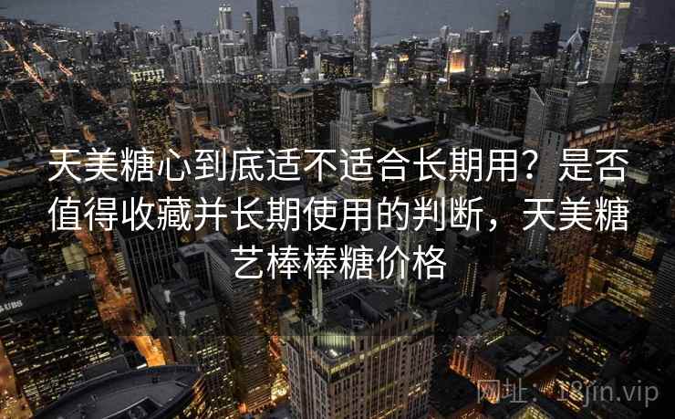 天美糖心到底适不适合长期用？是否值得收藏并长期使用的判断，天美糖艺棒棒糖价格  第1张