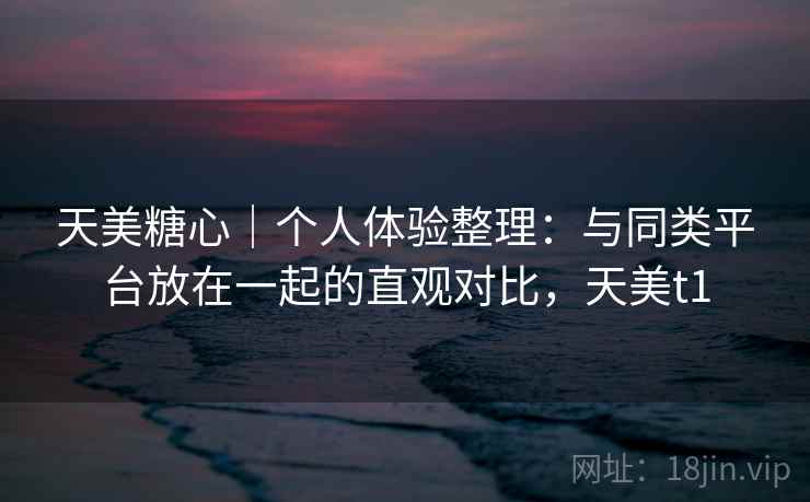 天美糖心｜个人体验整理：与同类平台放在一起的直观对比，天美t1  第2张