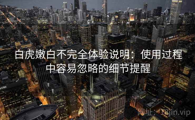 白虎嫩白不完全体验说明：使用过程中容易忽略的细节提醒  第2张