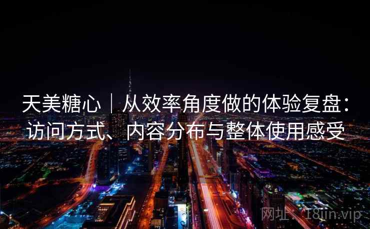 天美糖心｜从效率角度做的体验复盘：访问方式、内容分布与整体使用感受  第2张