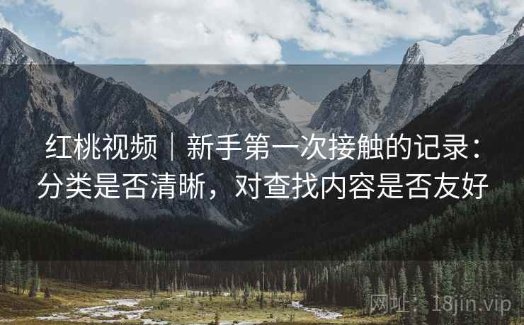 红桃视频｜新手第一次接触的记录：分类是否清晰，对查找内容是否友好  第2张