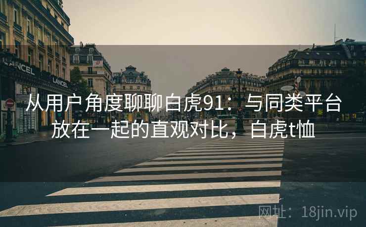从用户角度聊聊白虎91：与同类平台放在一起的直观对比，白虎t恤  第2张
