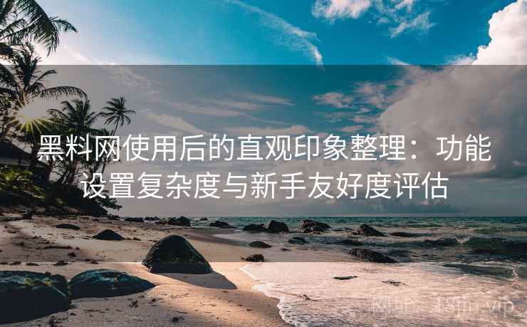 黑料网使用后的直观印象整理：功能设置复杂度与新手友好度评估  第1张