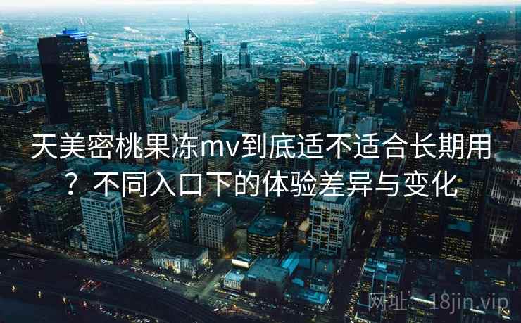 天美密桃果冻mv到底适不适合长期用？不同入口下的体验差异与变化  第1张