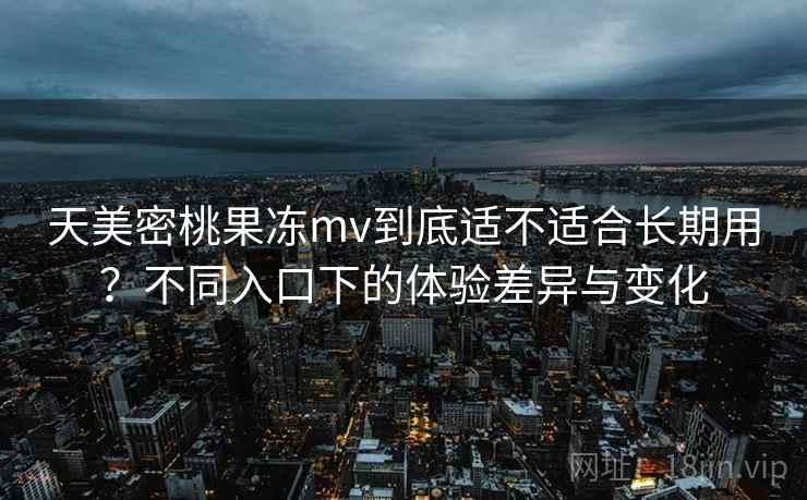 天美密桃果冻mv到底适不适合长期用？不同入口下的体验差异与变化  第2张