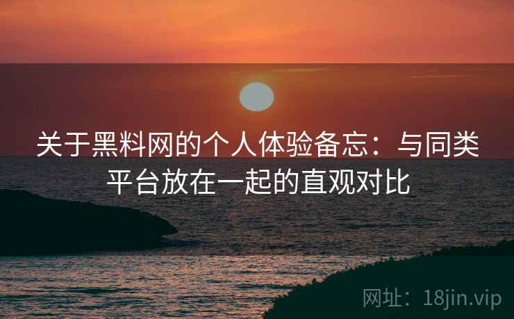 关于黑料网的个人体验备忘：与同类平台放在一起的直观对比  第2张