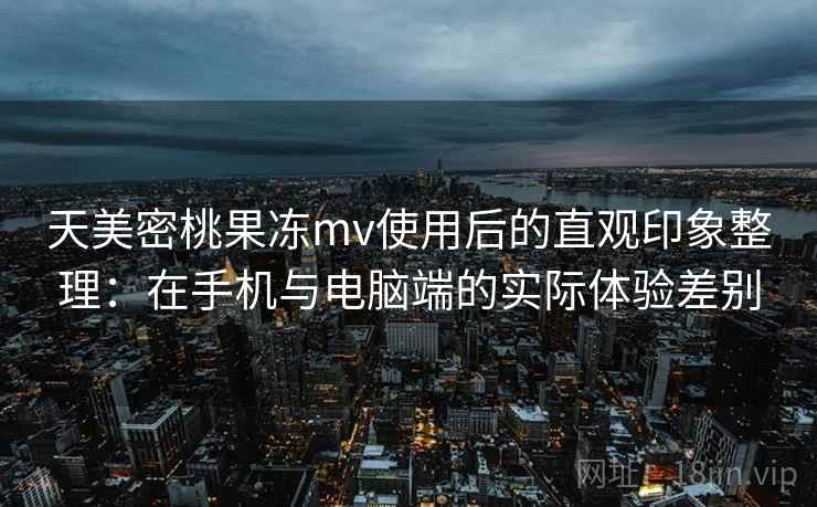 天美密桃果冻mv使用后的直观印象整理：在手机与电脑端的实际体验差别  第2张