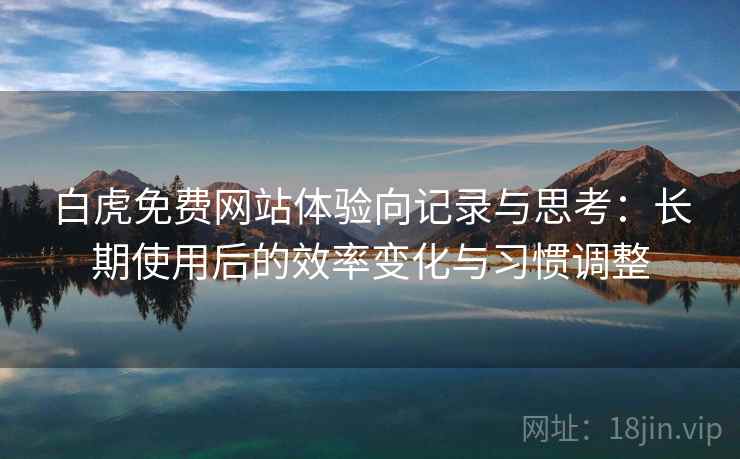 白虎免费网站体验向记录与思考：长期使用后的效率变化与习惯调整  第1张