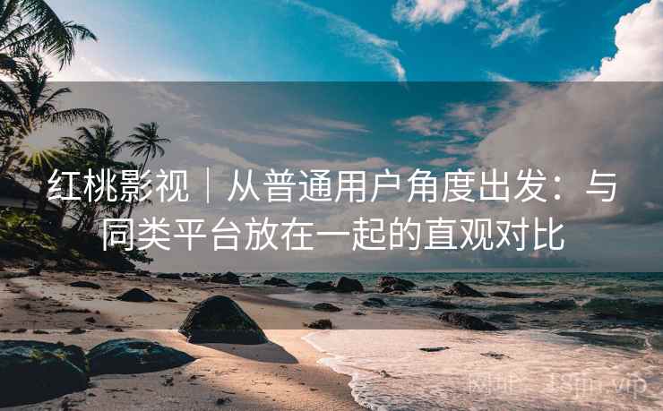 红桃影视｜从普通用户角度出发：与同类平台放在一起的直观对比  第1张