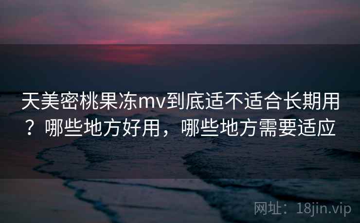 天美密桃果冻mv到底适不适合长期用?哪些地方好用,哪些地方需要适应 第2张 天美密桃果冻mv到底适不适合长期用?哪些地方好用,哪些地方需要适应 第2张