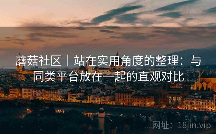蘑菇社区|站在实用角度的整理:与同类平台放在一起的直观对比 第1张 蘑菇社区|站在实用角度的整理:与同类平台放在一起的直观对比 第1张