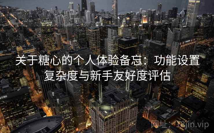 关于糖心的个人体验备忘：功能设置复杂度与新手友好度评估  第1张