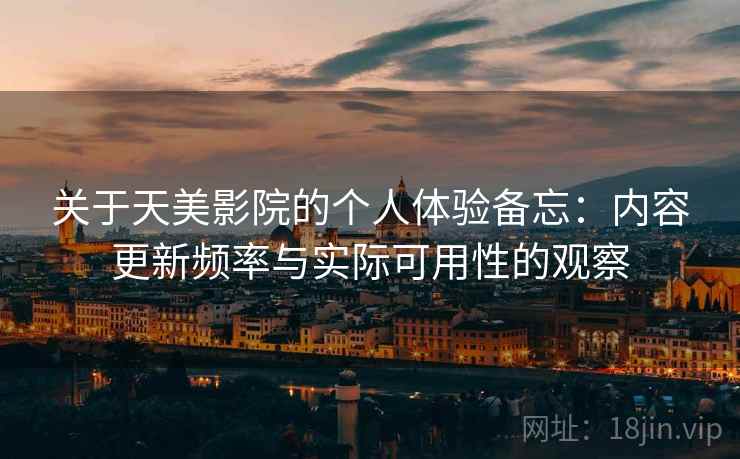 关于天美影院的个人体验备忘:内容更新频率与实际可用性的观察 第2张 关于天美影院的个人体验备忘:内容更新频率与实际可用性的观察 第2张