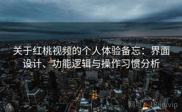 关于红桃视频的个人体验备忘:界面设计、功能逻辑与操作习惯分析 第2张 关于红桃视频的个人体验备忘:界面设计、功能逻辑与操作习惯分析 第2张