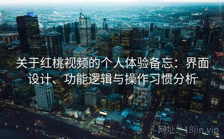 关于红桃视频的个人体验备忘:界面设计、功能逻辑与操作习惯分析 第1张 关于红桃视频的个人体验备忘:界面设计、功能逻辑与操作习惯分析 第1张