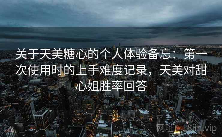 关于天美糖心的个人体验备忘:第一次使用时的上手难度记录,天美对甜心姐胜率回答 第2张 关于天美糖心的个人体验备忘:第一次使用时的上手难度记录,天美对甜心姐胜率回答 第2张