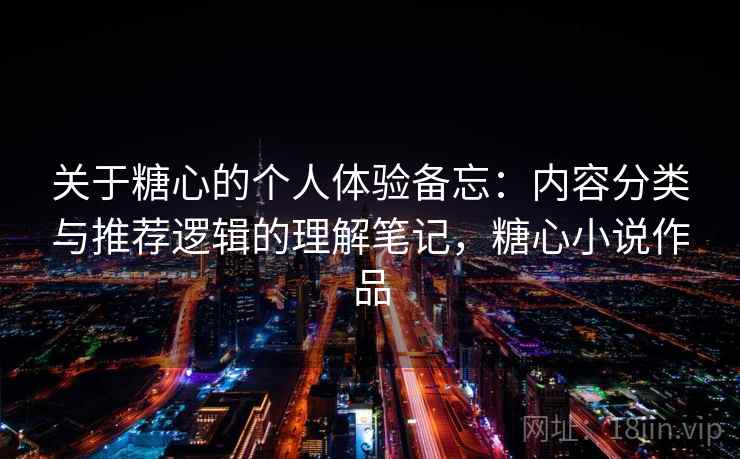 关于糖心的个人体验备忘:内容分类与推荐逻辑的理解笔记,糖心小说作品 第2张 关于糖心的个人体验备忘:内容分类与推荐逻辑的理解笔记,糖心小说作品 第2张