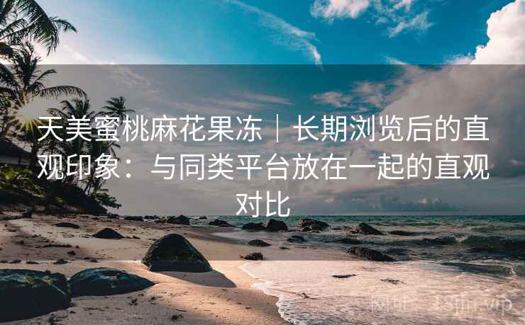 天美蜜桃麻花果冻｜长期浏览后的直观印象：与同类平台放在一起的直观对比  第2张