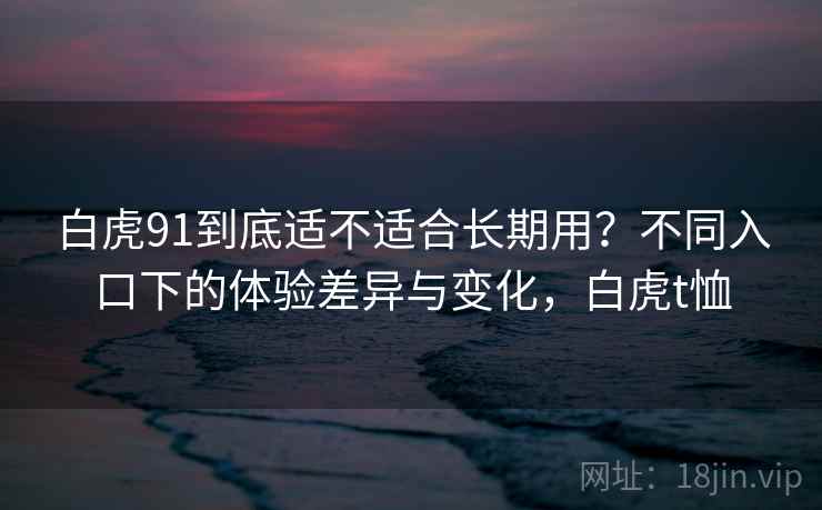 白虎91到底适不适合长期用？不同入口下的体验差异与变化，白虎t恤  第1张