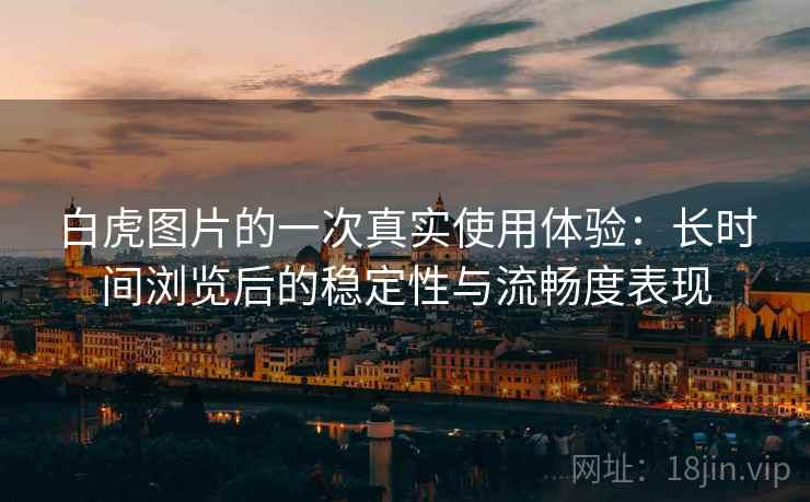 白虎图片的一次真实使用体验：长时间浏览后的稳定性与流畅度表现  第2张
