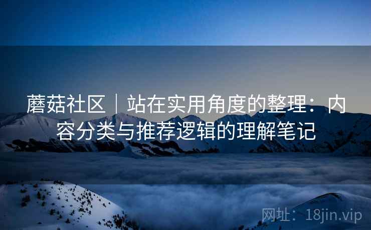 蘑菇社区|站在实用角度的整理:内容分类与推荐逻辑的理解笔记 第1张 蘑菇社区|站在实用角度的整理:内容分类与推荐逻辑的理解笔记 第1张