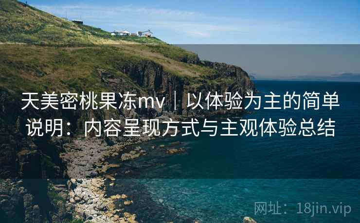 天美密桃果冻mv|以体验为主的简单说明:内容呈现方式与主观体验总结 第1张 天美密桃果冻mv|以体验为主的简单说明:内容呈现方式与主观体验总结 第1张