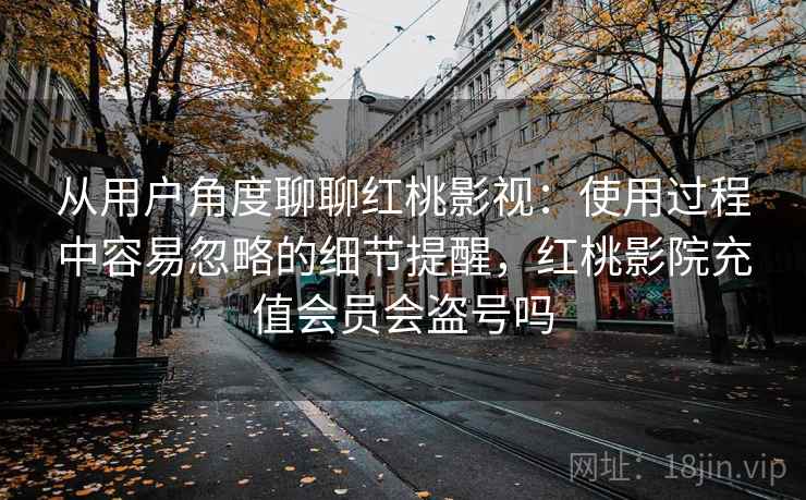 从用户角度聊聊红桃影视：使用过程中容易忽略的细节提醒，红桃影院充值会员会盗号吗  第1张