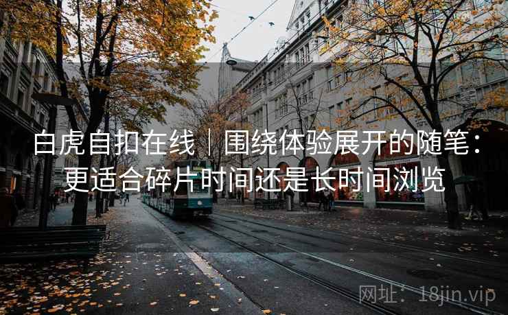 白虎自扣在线｜围绕体验展开的随笔：更适合碎片时间还是长时间浏览  第2张