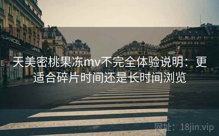 天美密桃果冻mv不完全体验说明：更适合碎片时间还是长时间浏览  第1张