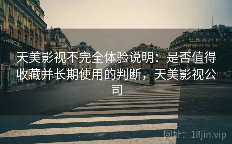 天美影视不完全体验说明：是否值得收藏并长期使用的判断，天美影视公司  第2张